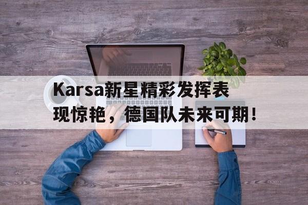 爱游戏体育-关于Karsa新星精彩发挥表现惊艳，德国队未来可期！的信息